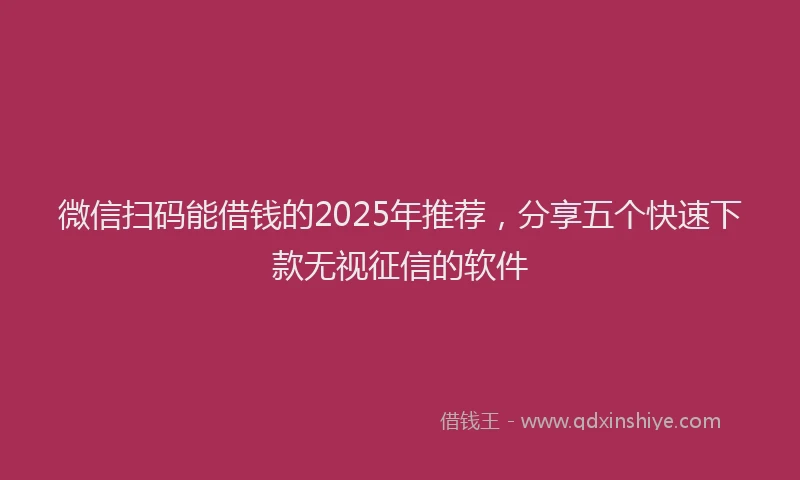 微信扫码能借钱的2025年推荐，分享五个快速下款无视征信的软件