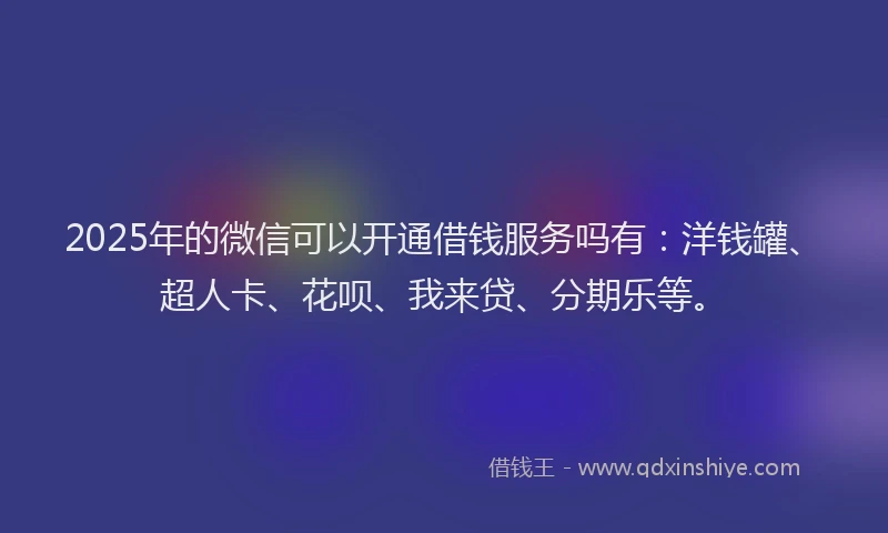 2025年的微信可以开通借钱服务吗有：洋钱罐、超人卡、花呗、我来贷、分期乐等。
