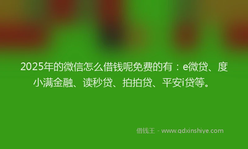 2025年的微信怎么借钱呢免费的有：e微贷、度小满金融、读秒贷、拍拍贷、平安i贷等。