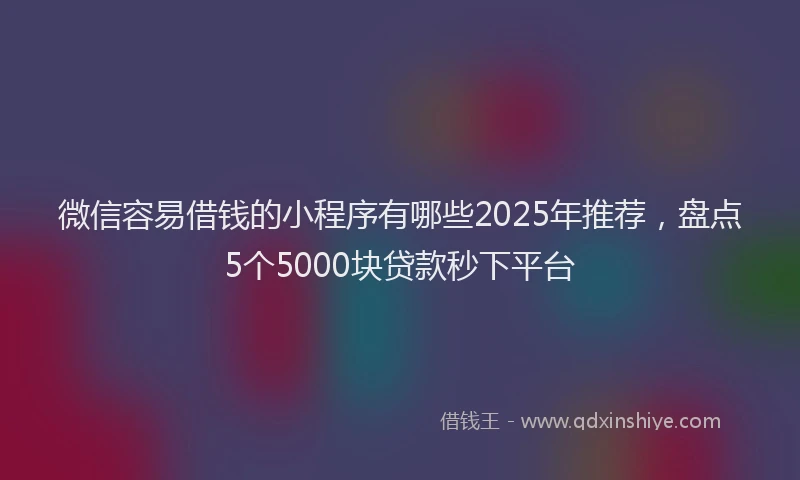 微信容易借钱的小程序有哪些2025年推荐，盘点5个5000块贷款秒下平台