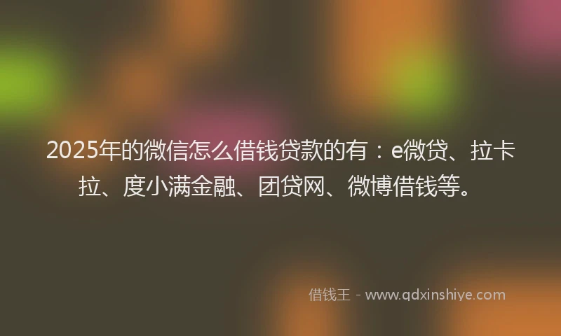 2025年的微信怎么借钱贷款的有：e微贷、拉卡拉、度小满金融、团贷网、微博借钱等。