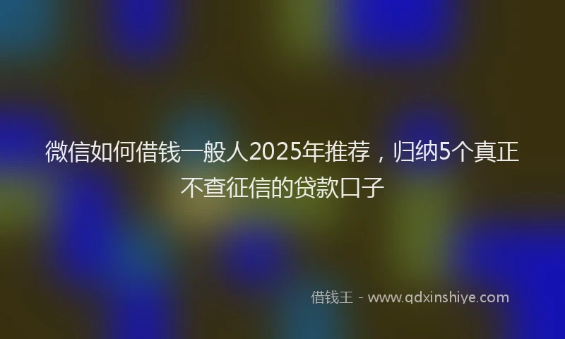 微信如何借钱一般人2025年推荐，归纳5个真正不查征信的贷款口子