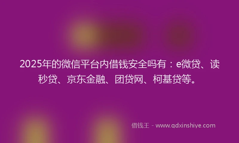 2025年的微信平台内借钱安全吗有：e微贷、读秒贷、京东金融、团贷网、柯基贷等。