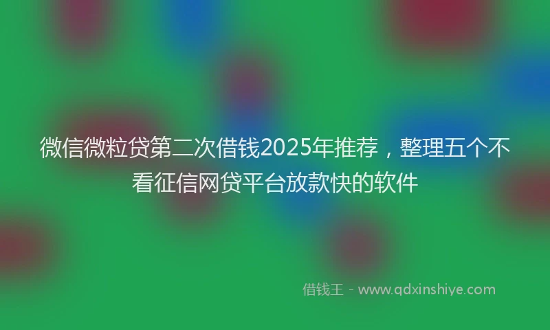 微信微粒贷第二次借钱2025年推荐，整理五个不看征信网贷平台放款快的软件