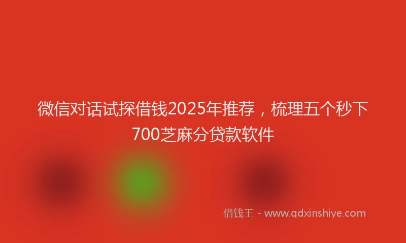 微信对话试探借钱2025年推荐，梳理五个秒下700芝麻分贷款软件