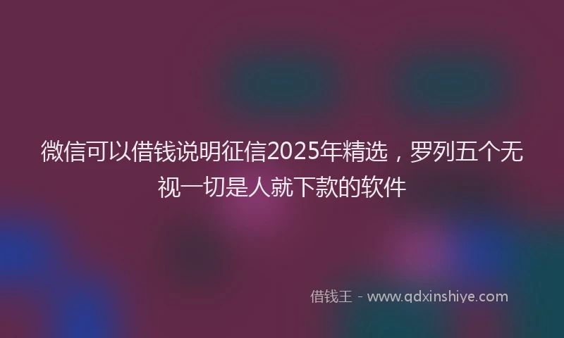 微信可以借钱说明征信2025年精选，罗列五个无视一切是人就下款的软件