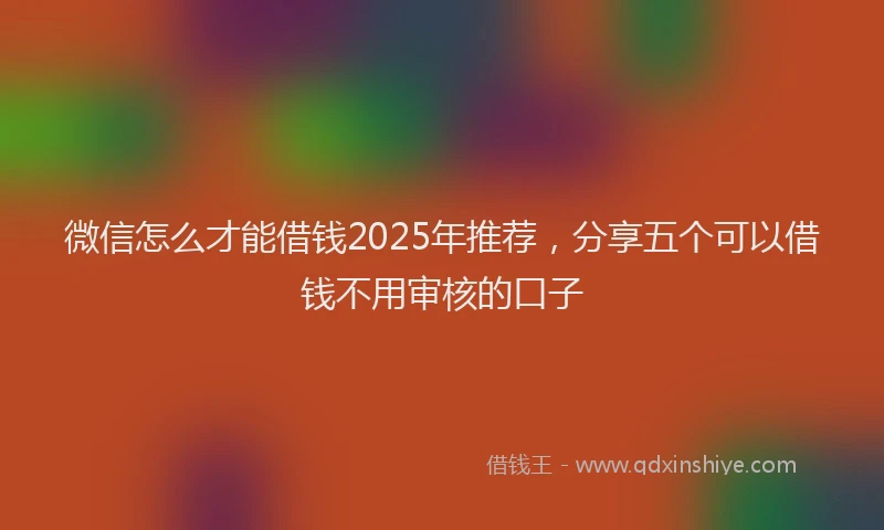 微信怎么才能借钱2025年推荐，分享五个可以借钱不用审核的口子