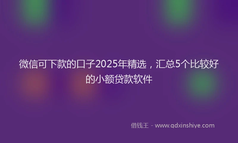 微信可下款的口子2025年精选，汇总5个比较好的小额贷款软件