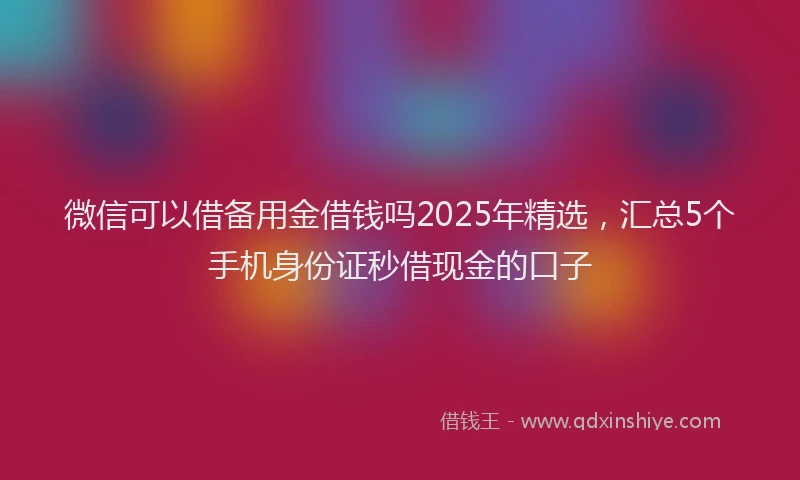 微信可以借备用金借钱吗2025年精选，汇总5个手机身份证秒借现金的口子