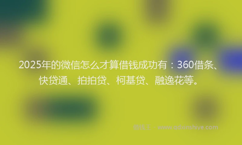 2025年的微信怎么才算借钱成功有：360借条、快贷通、拍拍贷、柯基贷、融逸花等。