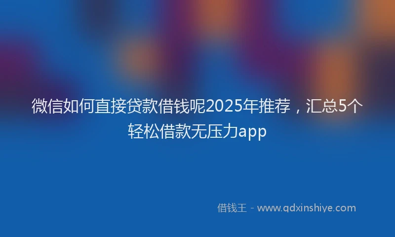微信如何直接贷款借钱呢2025年推荐，汇总5个轻松借款无压力app