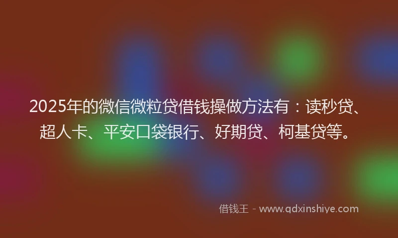 2025年的微信微粒贷借钱操做方法有：读秒贷、超人卡、平安口袋银行、好期贷、柯基贷等。