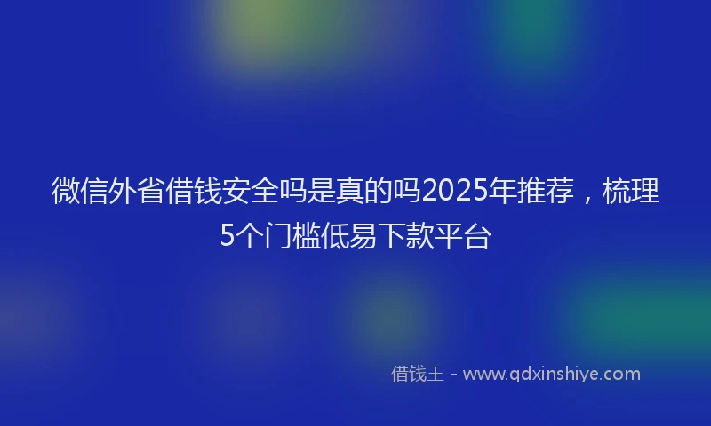 微信外省借钱安全吗是真的吗2025年推荐，梳理5个门槛低易下款平台