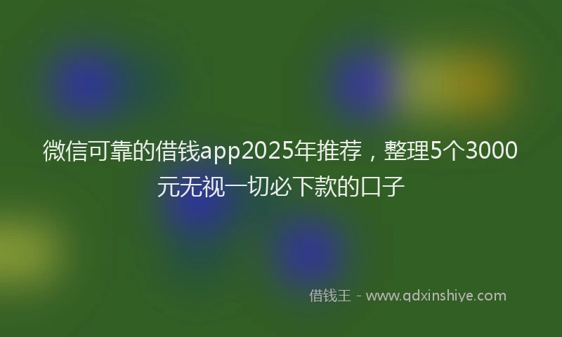 微信可靠的借钱app2025年推荐，整理5个3000元无视一切必下款的口子