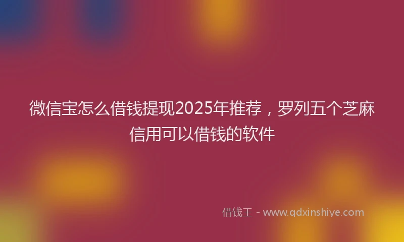 微信宝怎么借钱提现2025年推荐，罗列五个芝麻信用可以借钱的软件