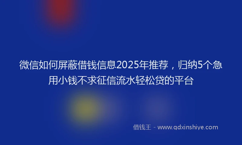 微信如何屏蔽借钱信息2025年推荐，归纳5个急用小钱不求征信流水轻松贷的平台