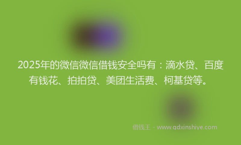 2025年的微信微信借钱安全吗有：滴水贷、百度有钱花、拍拍贷、美团生活费、柯基贷等。