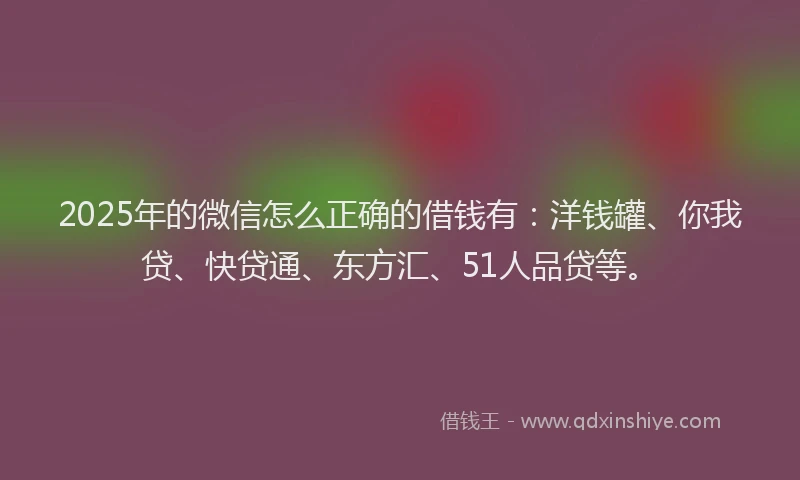 2025年的微信怎么正确的借钱有：洋钱罐、你我贷、快贷通、东方汇、51人品贷等。