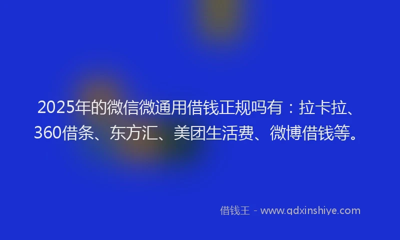 2025年的微信微通用借钱正规吗有：拉卡拉、360借条、东方汇、美团生活费、微博借钱等。