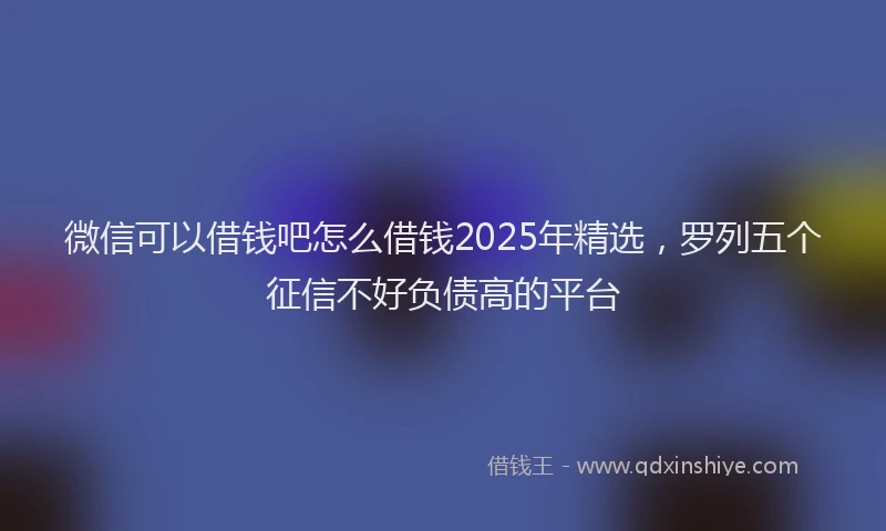 微信可以借钱吧怎么借钱2025年精选，罗列五个征信不好负债高的平台