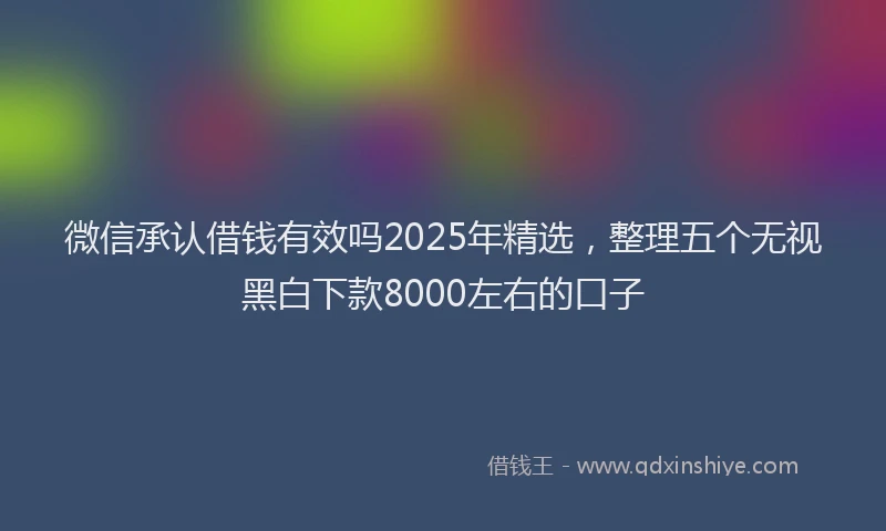 微信承认借钱有效吗2025年精选，整理五个无视黑白下款8000左右的口子