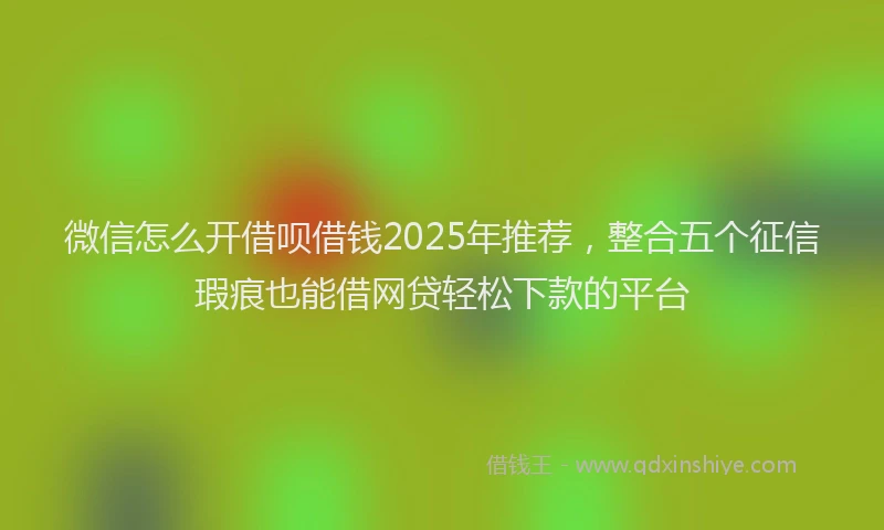 微信怎么开借呗借钱2025年推荐，整合五个征信瑕疵也能借网贷轻松下款的平台