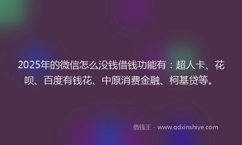2025年的微信怎么没钱借钱功能有：超人卡、花呗、百度有钱花、中原消费金融、柯基贷等。