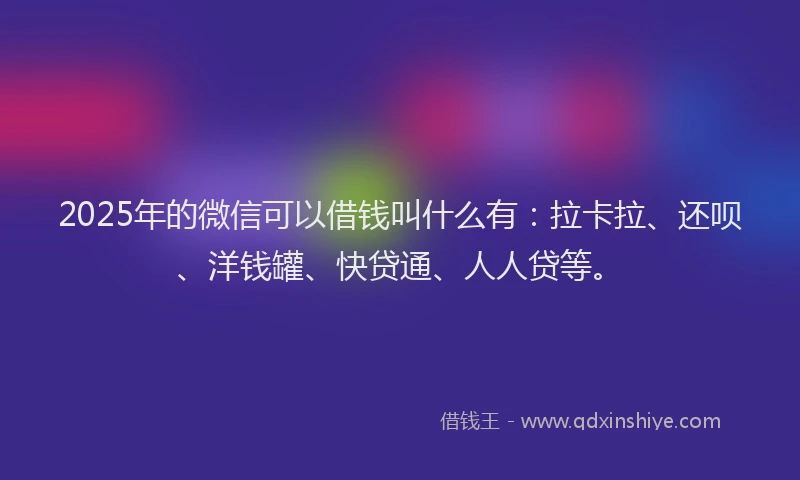 2025年的微信可以借钱叫什么有：拉卡拉、还呗、洋钱罐、快贷通、人人贷等。