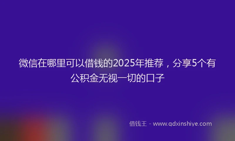 微信在哪里可以借钱的2025年推荐，分享5个有公积金无视一切的口子