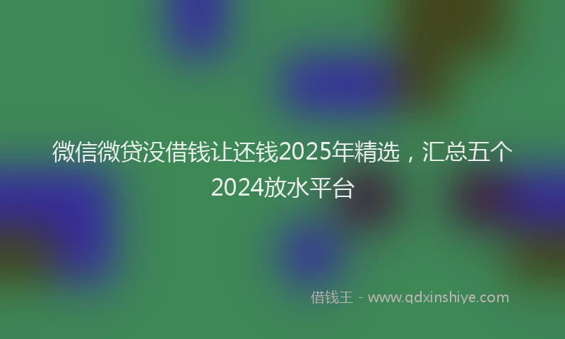 微信微贷没借钱让还钱2025年精选，汇总五个2024放水平台