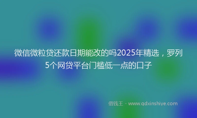 微信微粒贷还款日期能改的吗2025年精选，罗列5个网贷平台门槛低一点的口子