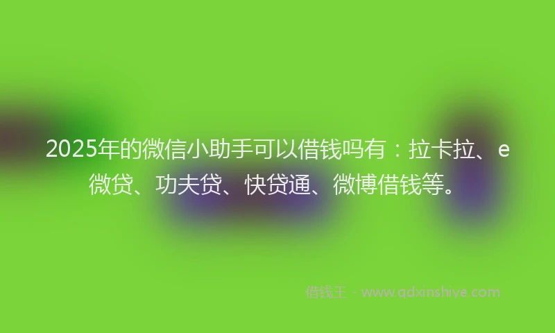 2025年的微信小助手可以借钱吗有：拉卡拉、e微贷、功夫贷、快贷通、微博借钱等。