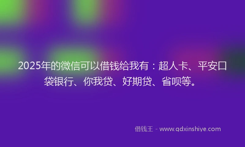 2025年的微信可以借钱给我有：超人卡、平安口袋银行、你我贷、好期贷、省呗等。