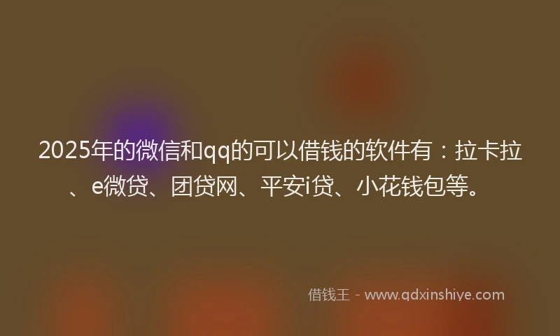 2025年的微信和qq的可以借钱的软件有：拉卡拉、e微贷、团贷网、平安i贷、小花钱包等。