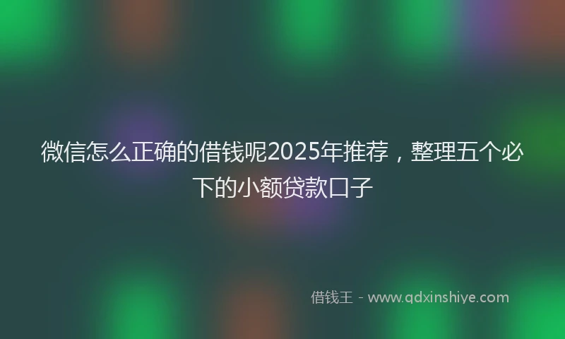 微信怎么正确的借钱呢2025年推荐，整理五个必下的小额贷款口子