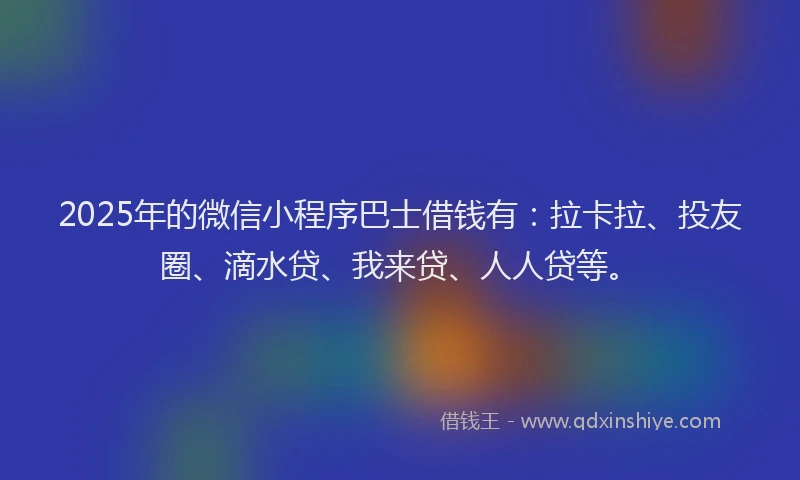 2025年的微信小程序巴士借钱有：拉卡拉、投友圈、滴水贷、我来贷、人人贷等。