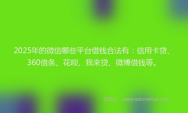 2025年的微信哪些平台借钱合法有：信用卡贷、360借条、花呗、我来贷、微博借钱等。