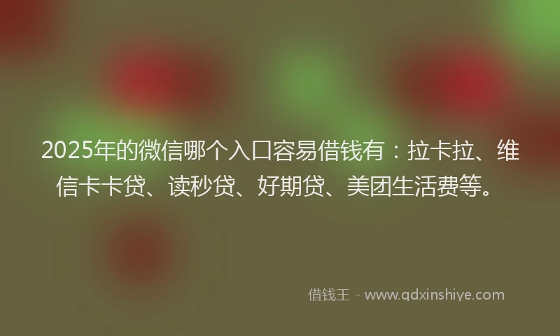 2025年的微信哪个入口容易借钱有：拉卡拉、维信卡卡贷、读秒贷、好期贷、美团生活费等。