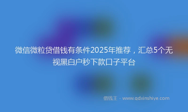 微信微粒贷借钱有条件2025年推荐，汇总5个无视黑白户秒下款口子平台