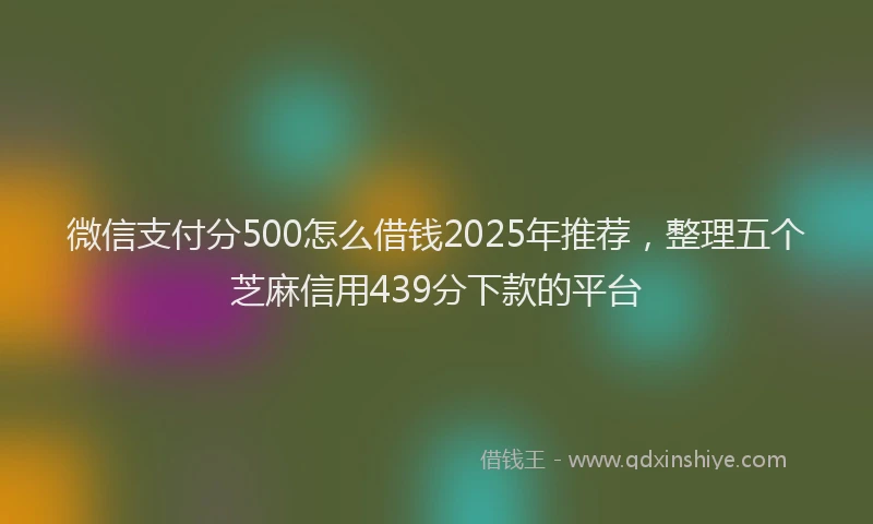 微信支付分500怎么借钱2025年推荐，整理五个芝麻信用439分下款的平台