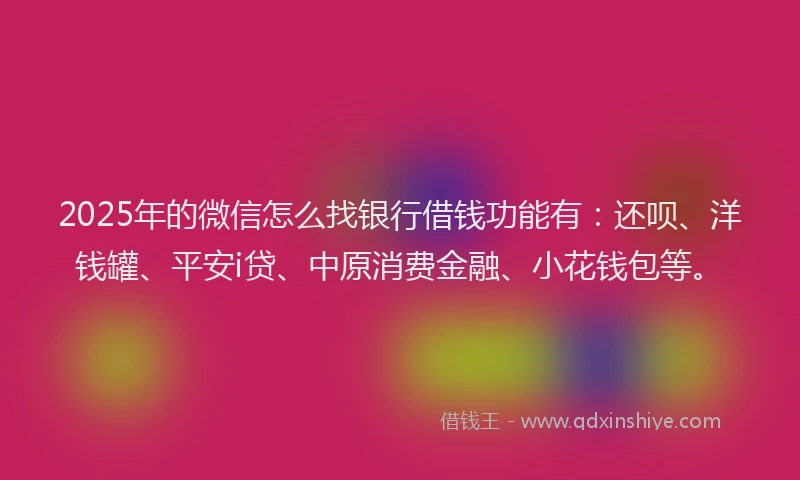 2025年的微信怎么找银行借钱功能有：还呗、洋钱罐、平安i贷、中原消费金融、小花钱包等。