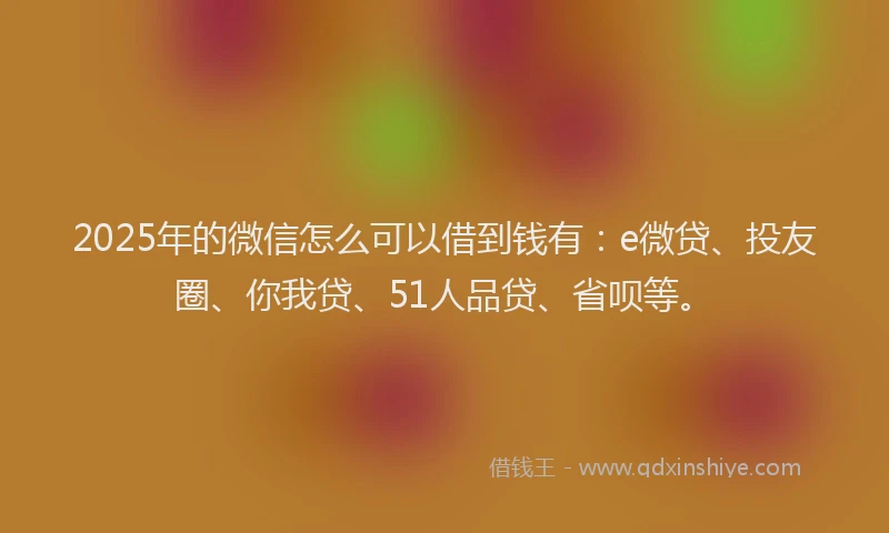 2025年的微信怎么可以借到钱有：e微贷、投友圈、你我贷、51人品贷、省呗等。