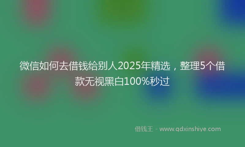 微信如何去借钱给别人2025年精选，整理5个借款无视黑白100%秒过
