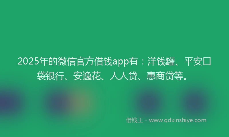 2025年的微信官方借钱app有：洋钱罐、平安口袋银行、安逸花、人人贷、惠商贷等。