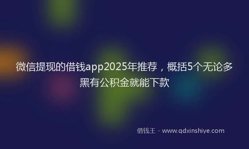 微信提现的借钱app2025年推荐，概括5个无论多黑有公积金就能下款