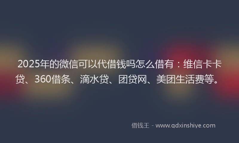 2025年的微信可以代借钱吗怎么借有：维信卡卡贷、360借条、滴水贷、团贷网、美团生活费等。