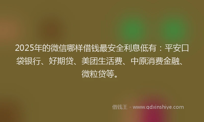 2025年的微信哪样借钱最安全利息低有：平安口袋银行、好期贷、美团生活费、中原消费金融、微粒贷等。