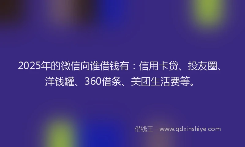 2025年的微信向谁借钱有：信用卡贷、投友圈、洋钱罐、360借条、美团生活费等。