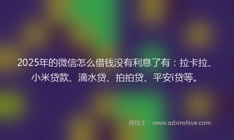 2025年的微信怎么借钱没有利息了有：拉卡拉、小米贷款、滴水贷、拍拍贷、平安i贷等。
