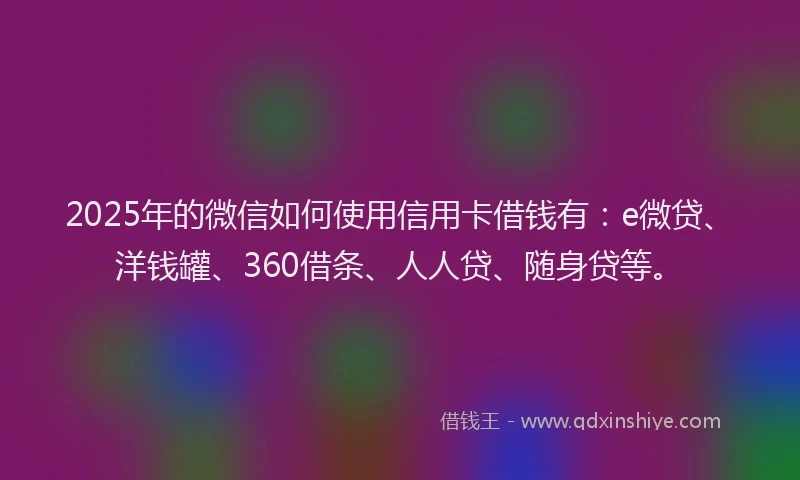 2025年的微信如何使用信用卡借钱有：e微贷、洋钱罐、360借条、人人贷、随身贷等。